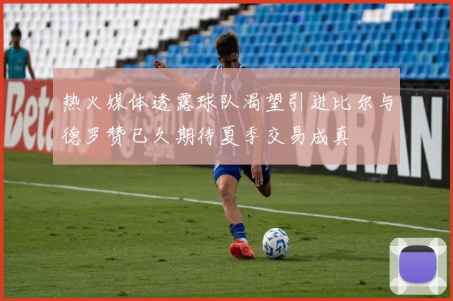 热火媒体透露球队渴望引进比尔与德罗赞已久期待夏季交易成真