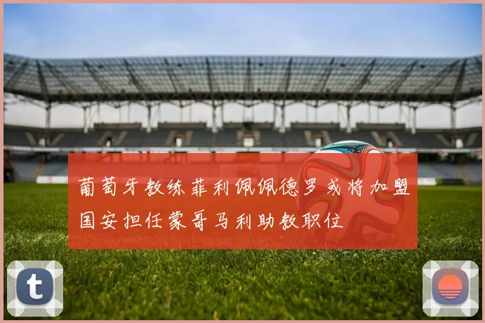 葡萄牙教练菲利佩佩德罗或将加盟国安担任蒙哥马利助教职位