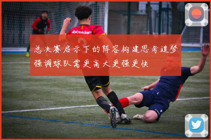 总决赛启示下的阵容构建思考追梦强调球队需更高大更强更快