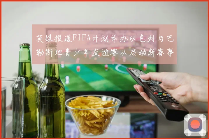 英媒报道FIFA计划举办以色列与巴勒斯坦青少年友谊赛以启动新赛事