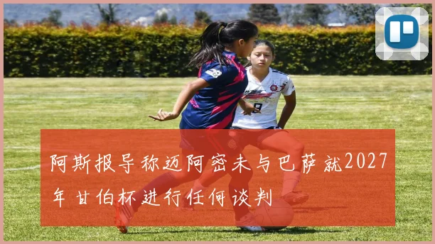 阿斯报导称迈阿密未与巴萨就2027年甘伯杯进行任何谈判