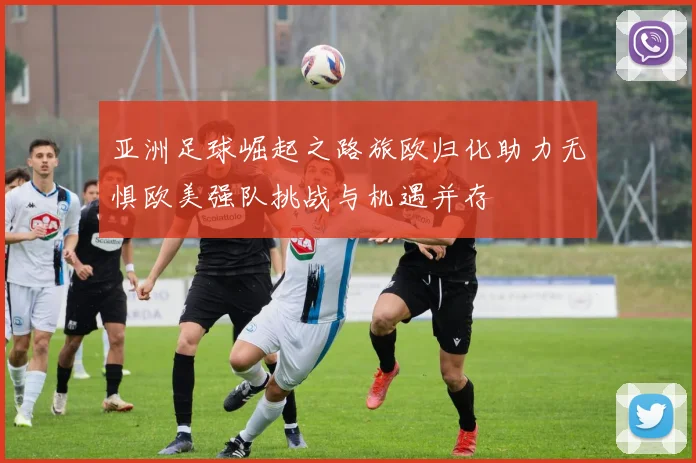亚洲足球崛起之路旅欧归化助力无惧欧美强队挑战与机遇并存