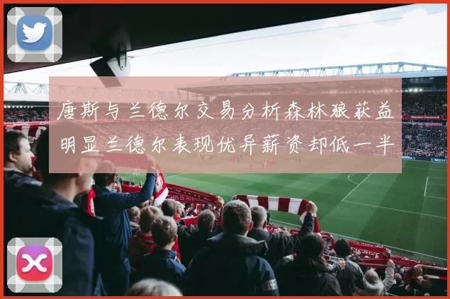 唐斯与兰德尔交易分析森林狼获益明显兰德尔表现优异薪资却低一半