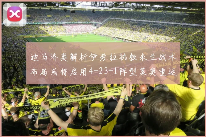 迪马济奥解析伊劳拉执教米兰战术布局或将启用4-23-1阵型莱奥重返左边锋位置