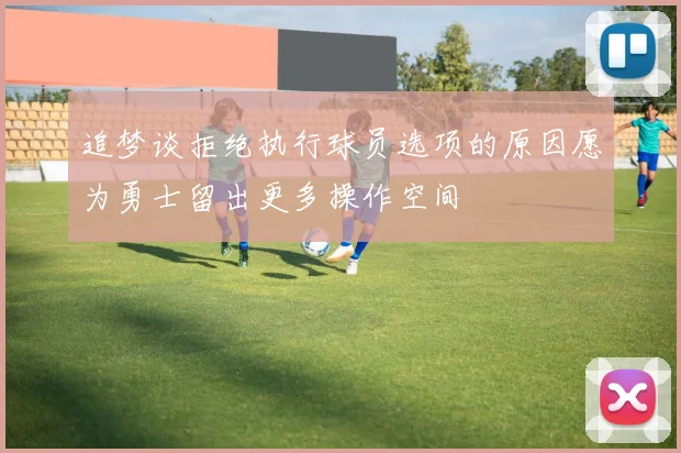 追梦谈拒绝执行球员选项的原因愿为勇士留出更多操作空间