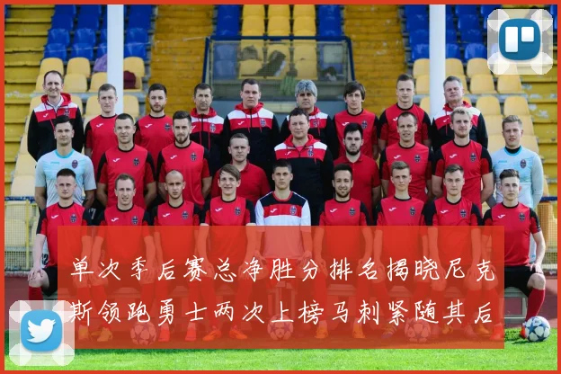 单次季后赛总净胜分排名揭晓尼克斯领跑勇士两次上榜马刺紧随其后