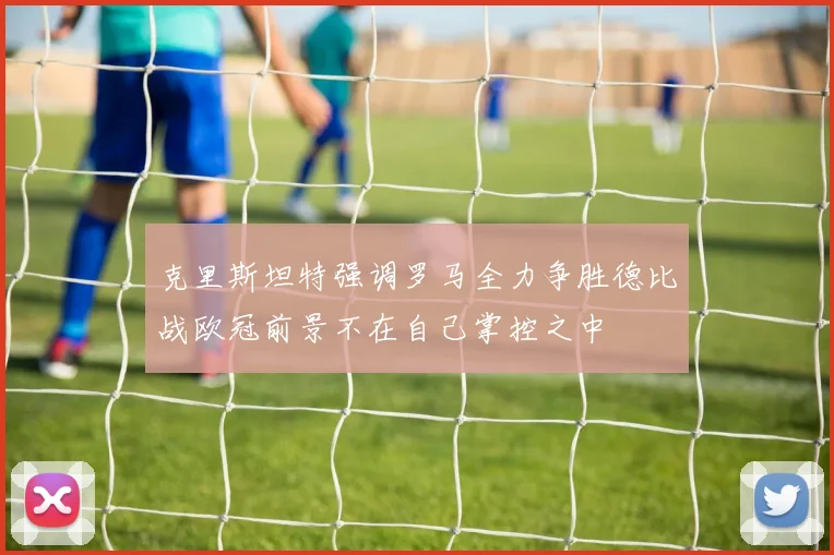 克里斯坦特强调罗马全力争胜德比战欧冠前景不在自己掌控之中