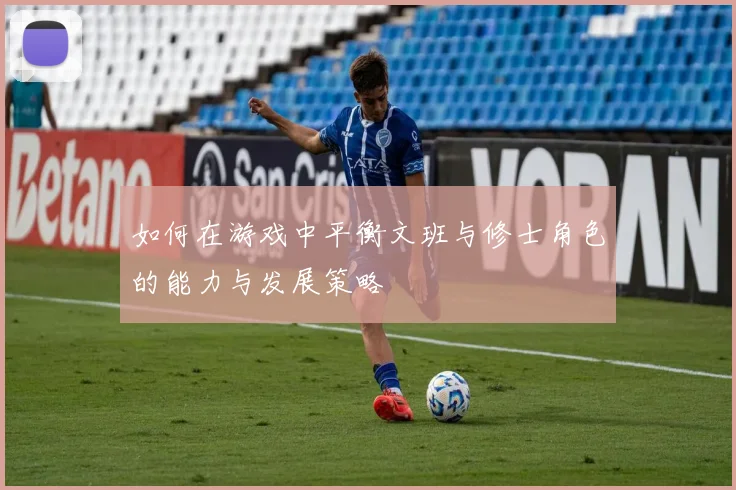 如何在游戏中平衡文班与修士角色的能力与发展策略