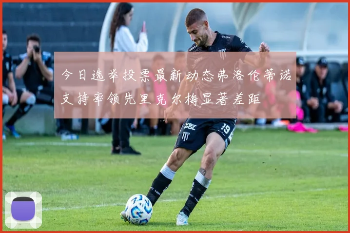 今日选举投票最新动态弗洛伦蒂诺支持率领先里克尔梅显著差距