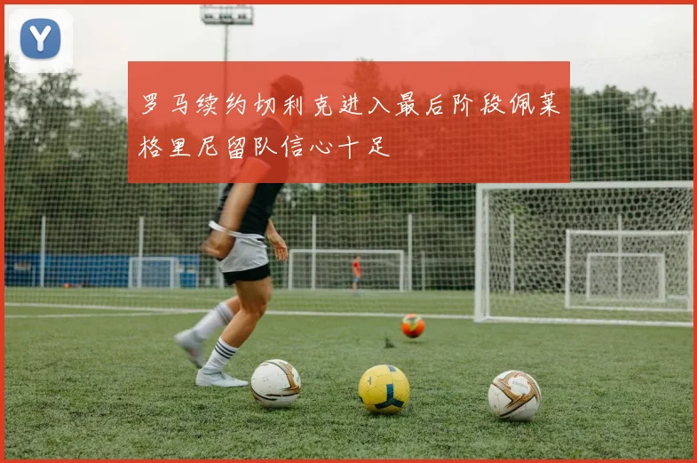 罗马续约切利克进入最后阶段佩莱格里尼留队信心十足