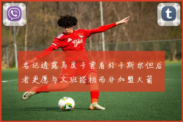 名记透露乌度卡曾看好卡斯尔但后者更愿与文班搭档而非加盟火箭