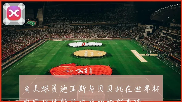 南美球员迪亚斯与贝贝托在世界杯中同场传射并中柱的精彩表现