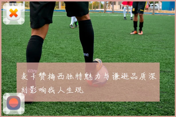 麦卡赞梅西独特魅力与谦逊品质深刻影响我人生观