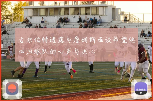 吉尔伯特透露与詹姆斯面谈希望他回归球队的心声与决心