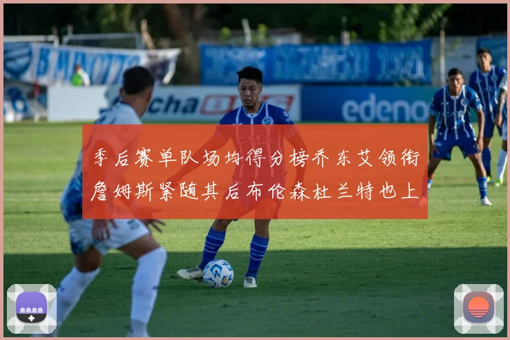 季后赛单队场均得分榜乔东艾领衔詹姆斯紧随其后布伦森杜兰特也上榜