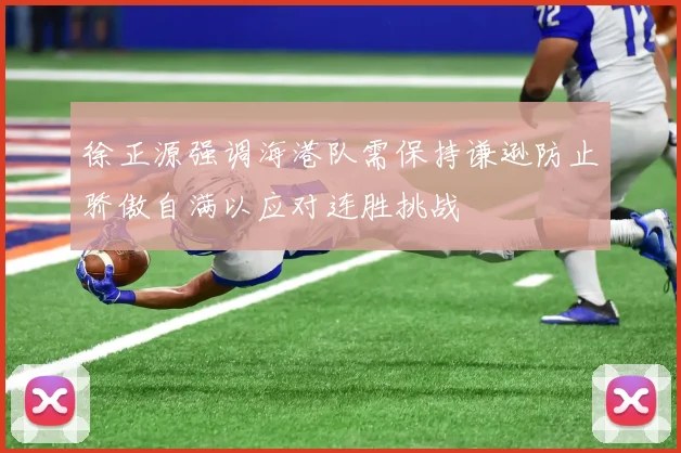 徐正源强调海港队需保持谦逊防止骄傲自满以应对连胜挑战