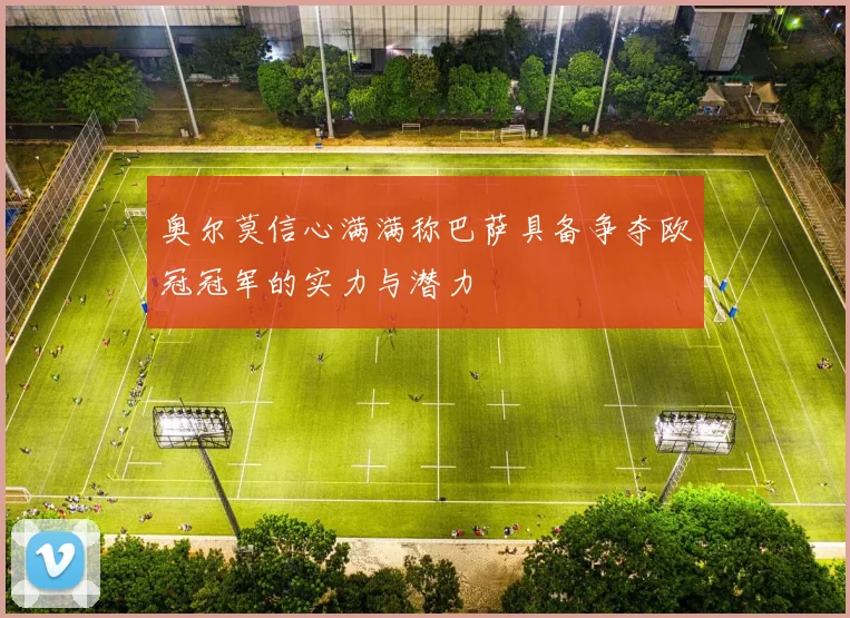 奥尔莫信心满满称巴萨具备争夺欧冠冠军的实力与潜力