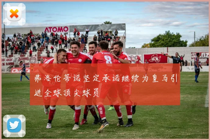 弗洛伦蒂诺坚定承诺继续为皇马引进全球顶尖球员
