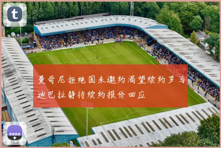 曼奇尼拒绝国米邀约渴望续约罗马迪巴拉静待续约报价回应