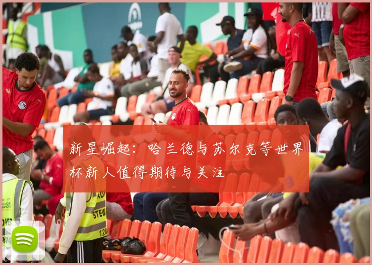 新星崛起：哈兰德与苏尔克等世界杯新人值得期待与关注