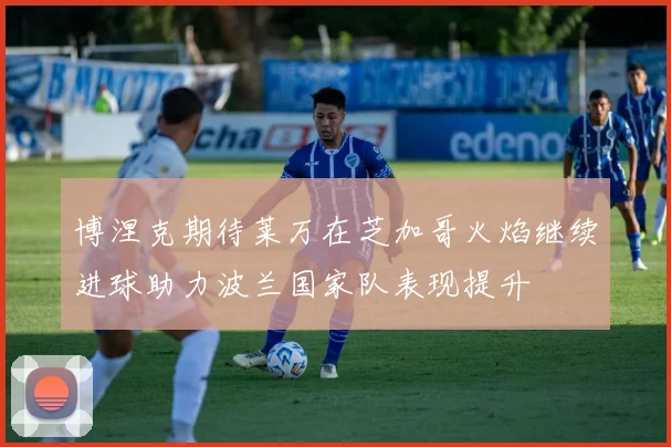 博涅克期待莱万在芝加哥火焰继续进球助力波兰国家队表现提升