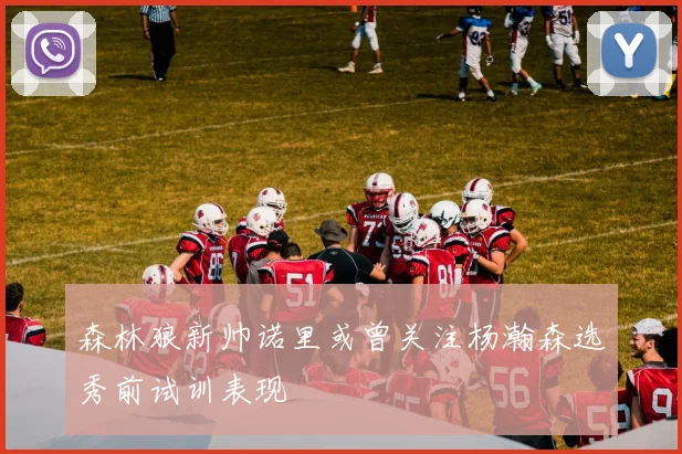 森林狼新帅诺里或曾关注杨瀚森选秀前试训表现