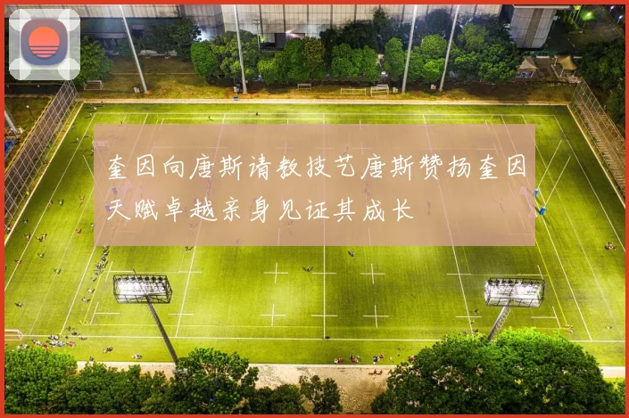 奎因向唐斯请教技艺唐斯赞扬奎因天赋卓越亲身见证其成长