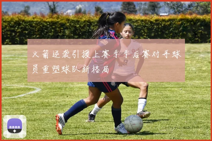 火箭逆袭引援上赛季季后赛对手球员重塑球队新格局