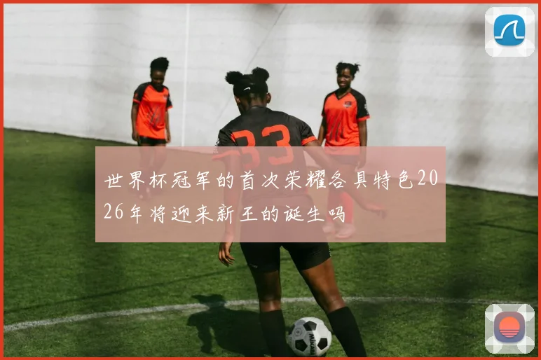 世界杯冠军的首次荣耀各具特色2026年将迎来新王的诞生吗