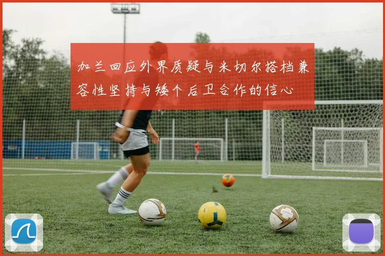 加兰回应外界质疑与米切尔搭档兼容性坚持与矮个后卫合作的信心