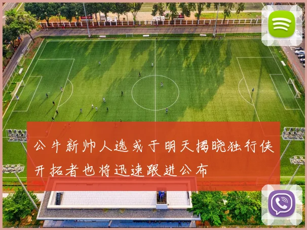 公牛新帅人选或于明天揭晓独行侠开拓者也将迅速跟进公布