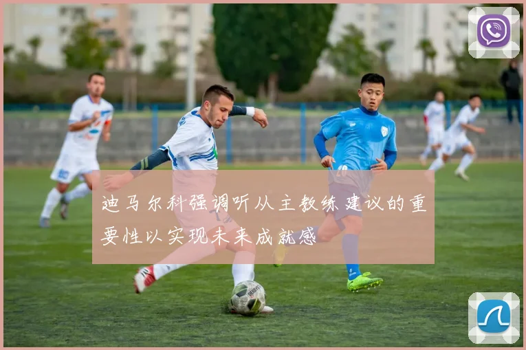迪马尔科强调听从主教练建议的重要性以实现未来成就感