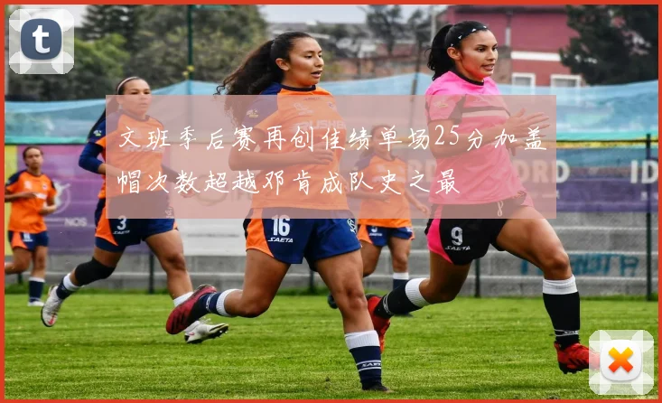 文班季后赛再创佳绩单场25分加盖帽次数超越邓肯成队史之最
